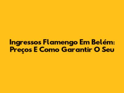 Ingressos Flamengo Em Belém: Preços E Como Garantir O Seu