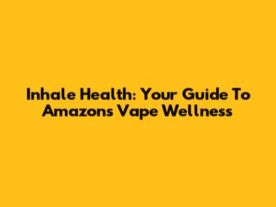 Inhale Health: Your Guide To Amazon's Vape Wellness
