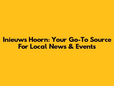 Inieuws Hoorn: Your Go-To Source For Local News & Events