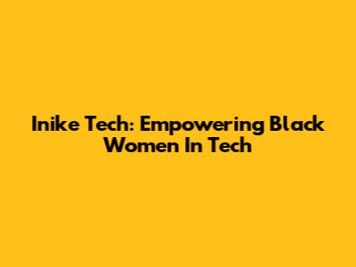 Inike Tech: Empowering Black Women In Tech
