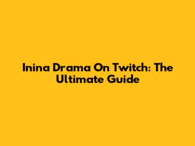 Inina Drama On Twitch: The Ultimate Guide
