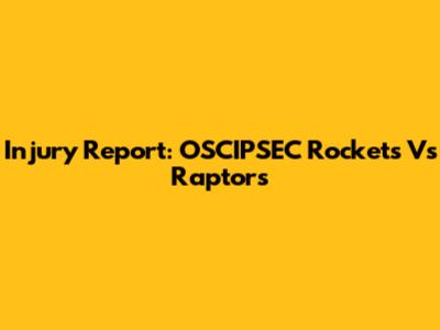 Injury Report: OSCIPSEC Rockets Vs Raptors