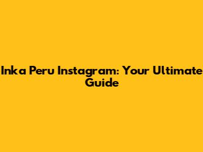 Inka Peru Instagram: Your Ultimate Guide