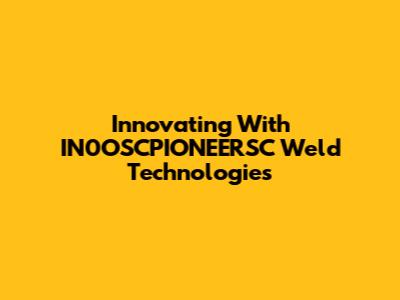 Innovating With IN0OSCPIONEERSC Weld Technologies