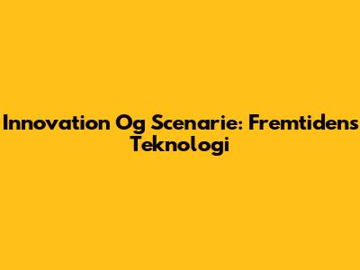 Innovation Og Scenarie: Fremtidens Teknologi