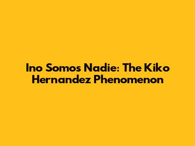 Ino Somos Nadie: The Kiko Hernandez Phenomenon