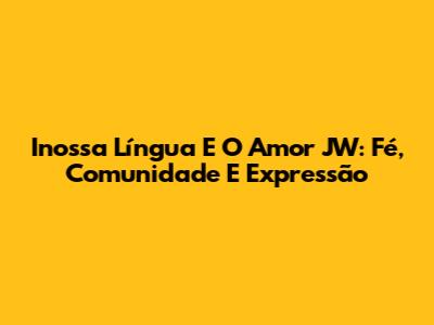 Inossa Língua E O Amor JW: Fé, Comunidade E Expressão