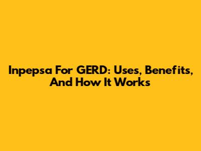 Inpepsa For GERD: Uses, Benefits, And How It Works
