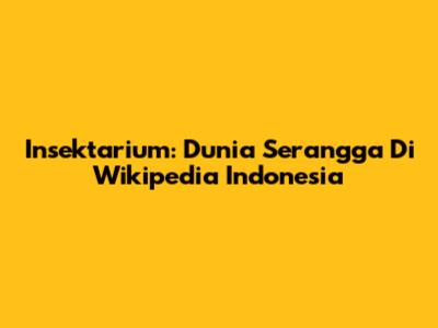 Insektarium: Dunia Serangga Di Wikipedia Indonesia