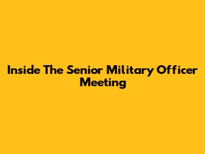 Inside The Senior Military Officer Meeting