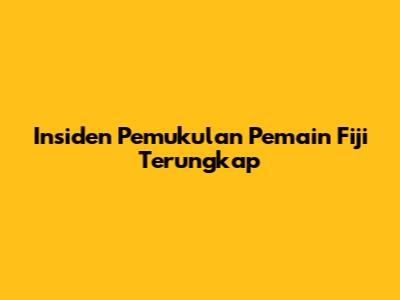 Insiden Pemukulan Pemain Fiji Terungkap