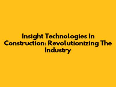 Insight Technologies In Construction: Revolutionizing The Industry