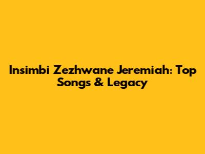 Insimbi Zezhwane Jeremiah: Top Songs & Legacy