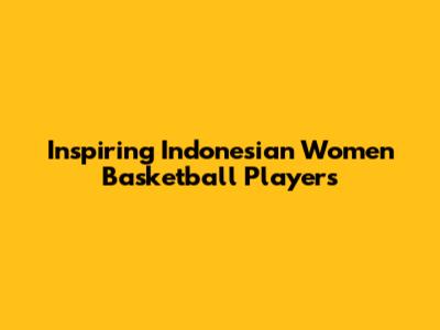 Inspiring Indonesian Women Basketball Players