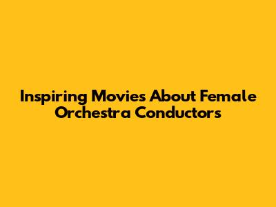 Inspiring Movies About Female Orchestra Conductors