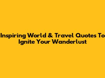 Inspiring World & Travel Quotes To Ignite Your Wanderlust