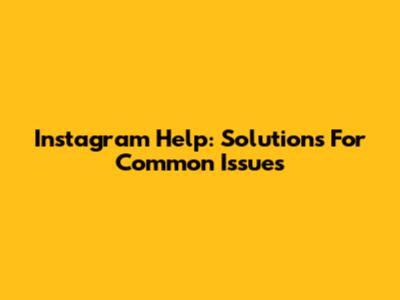 Instagram Help: Solutions For Common Issues