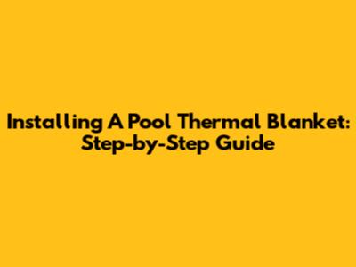 Installing A Pool Thermal Blanket: Step-by-Step Guide