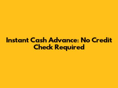 Instant Cash Advance: No Credit Check Required