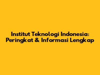 Institut Teknologi Indonesia: Peringkat & Informasi Lengkap