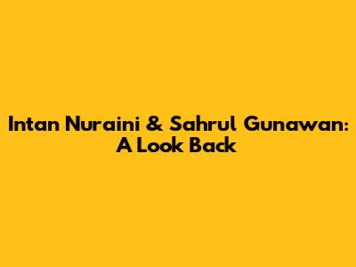 Intan Nuraini & Sahrul Gunawan: A Look Back