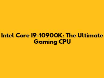 Intel Core I9-10900K: The Ultimate Gaming CPU