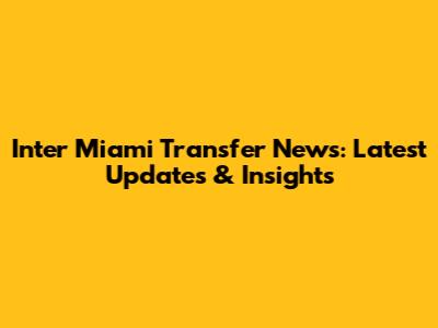 Inter Miami Transfer News: Latest Updates & Insights