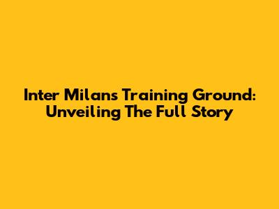 Inter Milan's Training Ground: Unveiling The Full Story