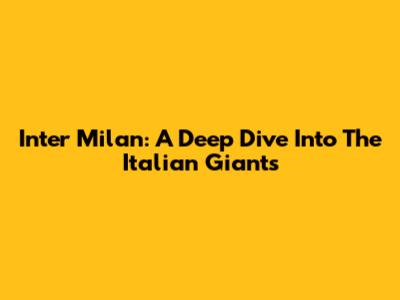 Inter Milan: A Deep Dive Into The Italian Giants