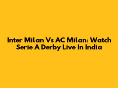 Inter Milan Vs AC Milan: Watch Serie A Derby Live In India