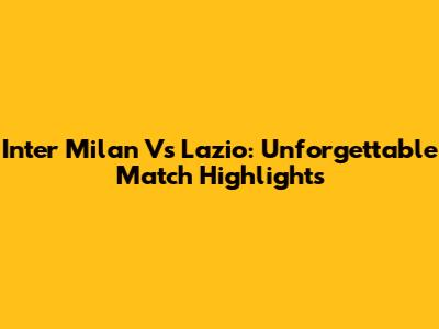 Inter Milan Vs Lazio: Unforgettable Match Highlights