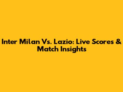 Inter Milan Vs. Lazio: Live Scores & Match Insights