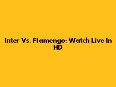 Inter Vs. Flamengo: Watch Live In HD
