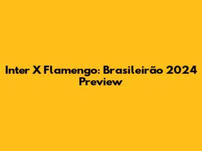 Inter X Flamengo: Brasileirão 2024 Preview