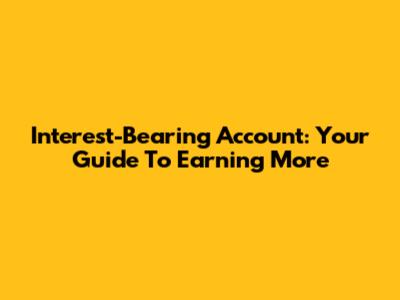 Interest-Bearing Account: Your Guide To Earning More