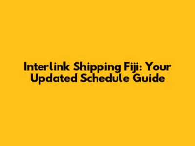 Interlink Shipping Fiji: Your Updated Schedule Guide