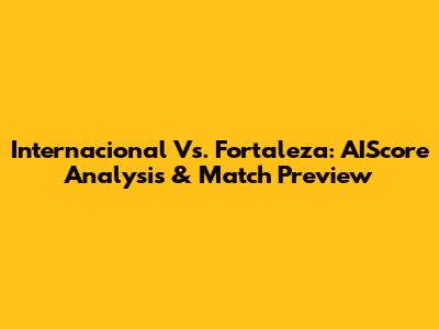 Internacional Vs. Fortaleza: AIScore Analysis & Match Preview