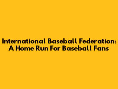 International Baseball Federation: A Home Run For Baseball Fans