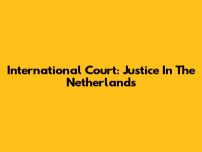 International Court: Justice In The Netherlands