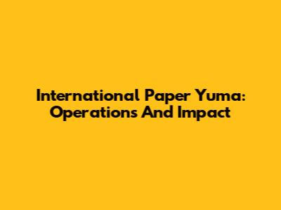 International Paper Yuma: Operations And Impact