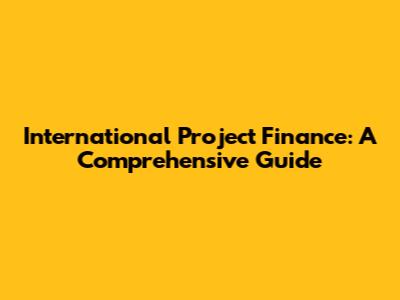 International Project Finance: A Comprehensive Guide
