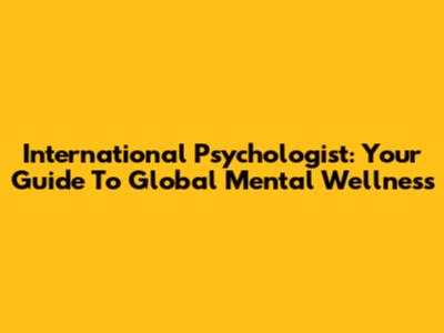 International Psychologist: Your Guide To Global Mental Wellness