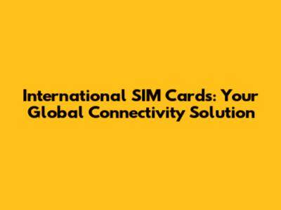 International SIM Cards: Your Global Connectivity Solution