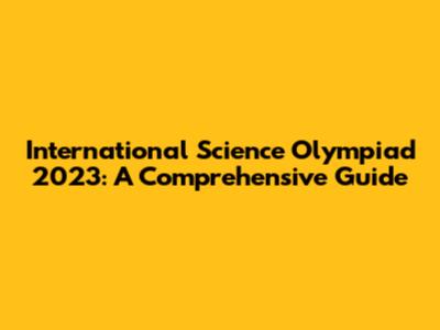 International Science Olympiad 2023: A Comprehensive Guide