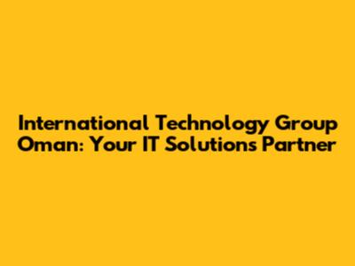 International Technology Group Oman: Your IT Solutions Partner