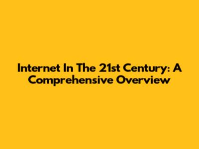 Internet In The 21st Century: A Comprehensive Overview