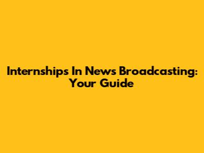 Internships In News Broadcasting: Your Guide