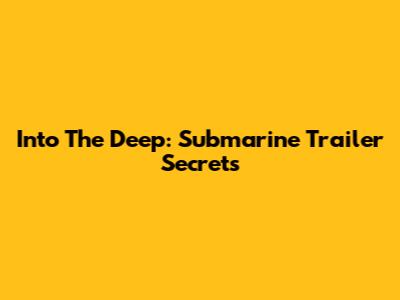 Into The Deep: Submarine Trailer Secrets