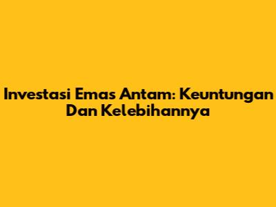 Investasi Emas Antam: Keuntungan Dan Kelebihannya