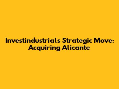 Investindustrial's Strategic Move: Acquiring Alicante